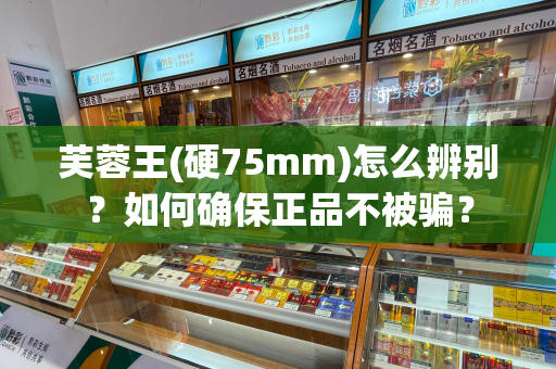 芙蓉王(硬75mm)怎么辨别？如何确保正品不被骗？
